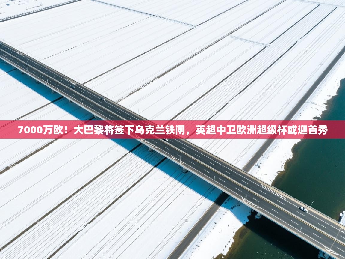 7000万欧！大巴黎将签下乌克兰铁闸，英超中卫欧洲超级杯或迎首秀