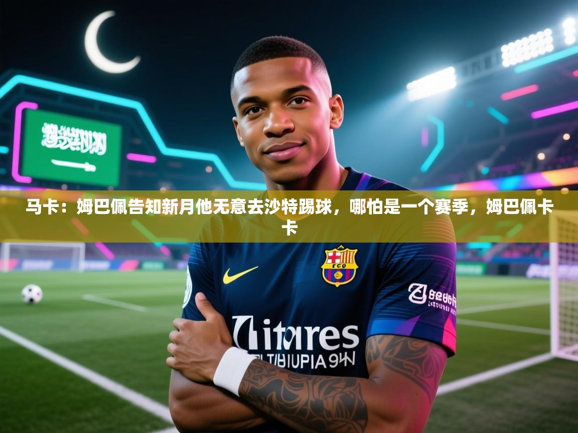马卡：姆巴佩告知新月他无意去沙特踢球，哪怕是一个赛季，姆巴佩卡卡