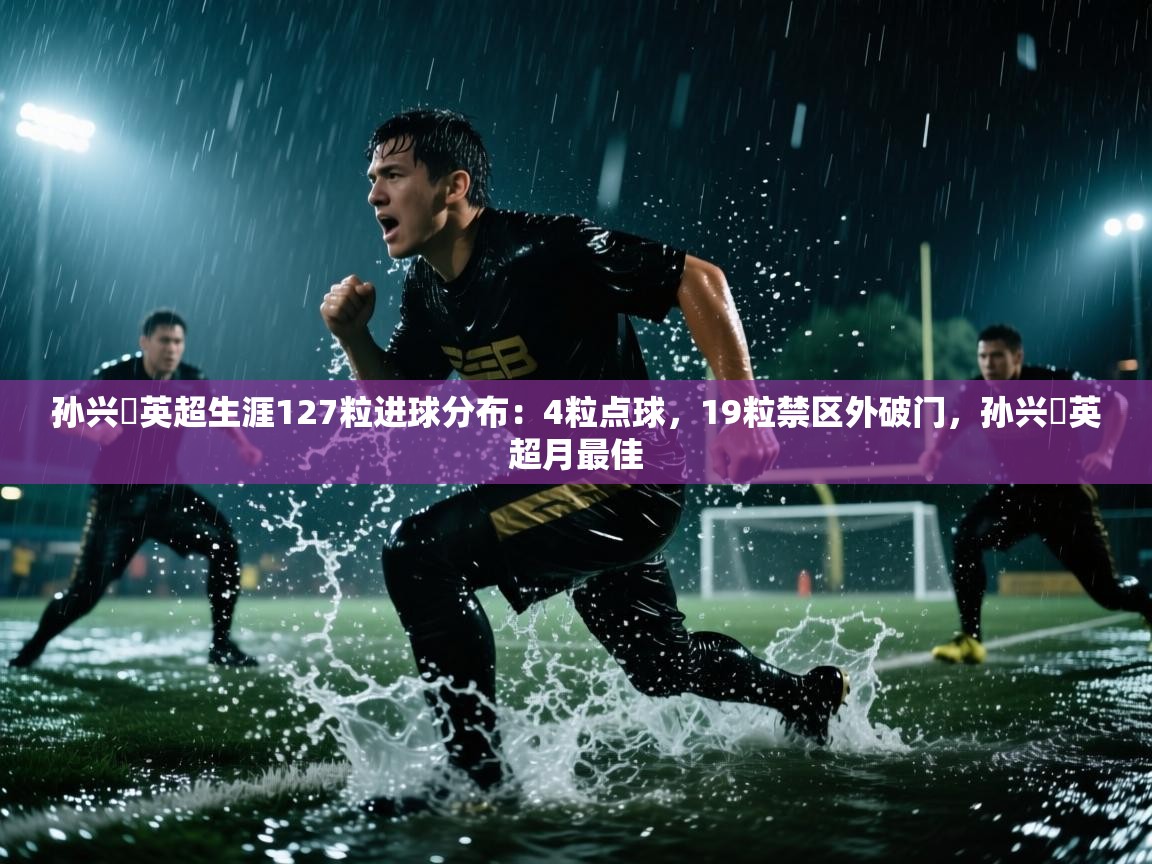孙兴慜英超生涯127粒进球分布:4粒点球,19粒禁区外破门,孙兴慜英超月最佳