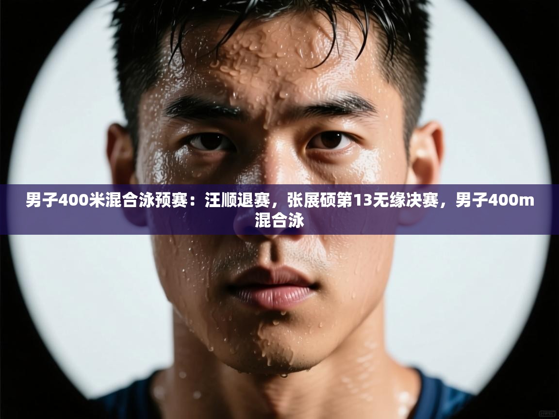 男子400米混合泳预赛：汪顺退赛，张展硕第13无缘决赛，男子400m混合泳  第1张