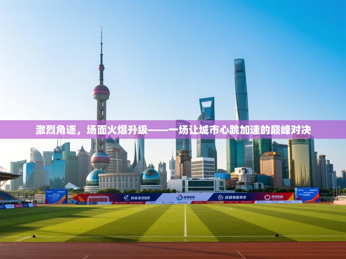 激烈角逐，场面火爆升级——一场让城市心跳加速的巅峰对决  第1张