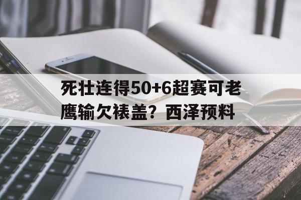 江南体育官网登录-关于死壮连得50+6超赛可老鹰输欠裱盖？西泽预料的信息